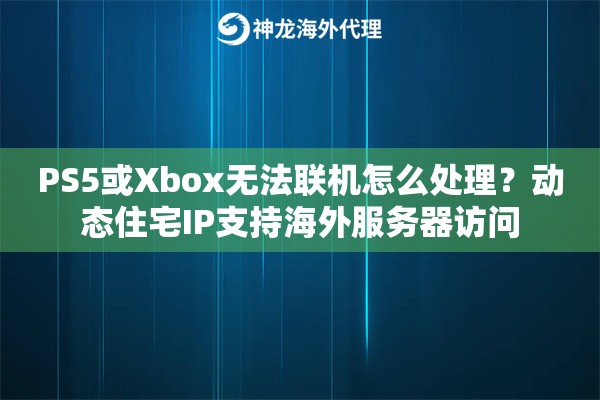 PS5或Xbox无法联机怎么处理？动态住宅IP支持海外服务器访问