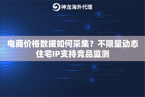 电商价格数据如何采集？不限量动态住宅IP支持竞品监测