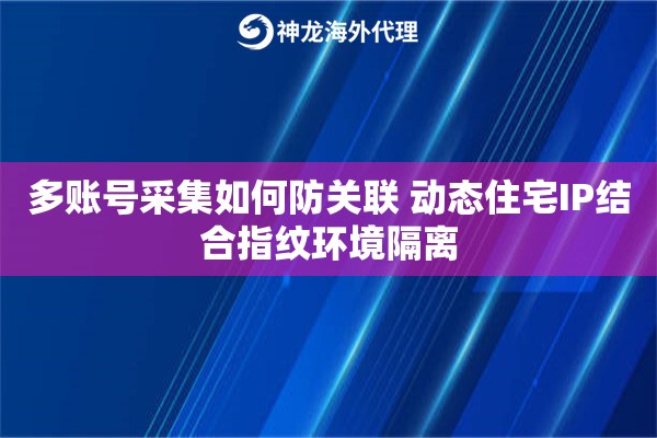 多账号采集如何防关联 动态住宅IP结合指纹环境隔离