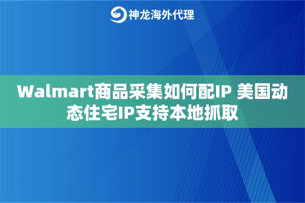 Walmart商品采集如何配IP 美国动态住宅IP支持本地抓取