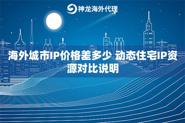海外城市IP价格差多少 动态住宅IP资源对比说明