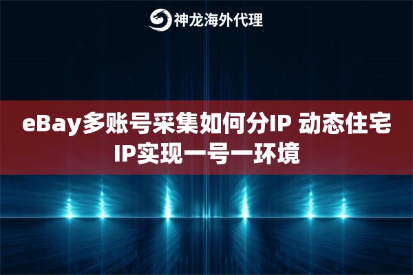 eBay多账号采集如何分IP 动态住宅IP实现一号一环境
