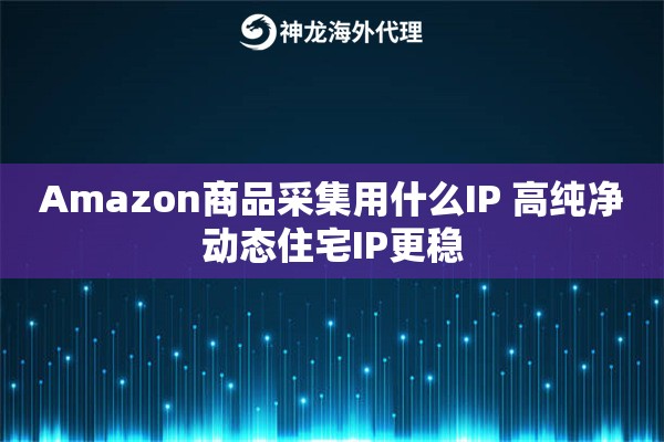Amazon商品采集用什么IP 高纯净动态住宅IP更稳