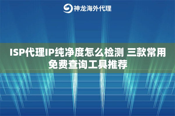 ISP代理IP纯净度怎么检测 三款常用免费查询工具推荐