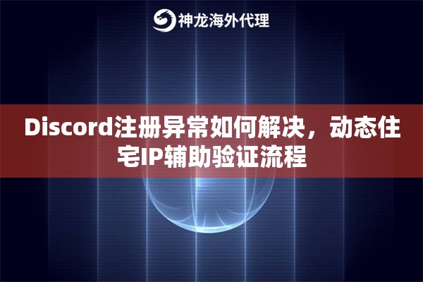 Discord注册异常如何解决，动态住宅IP辅助验证流程