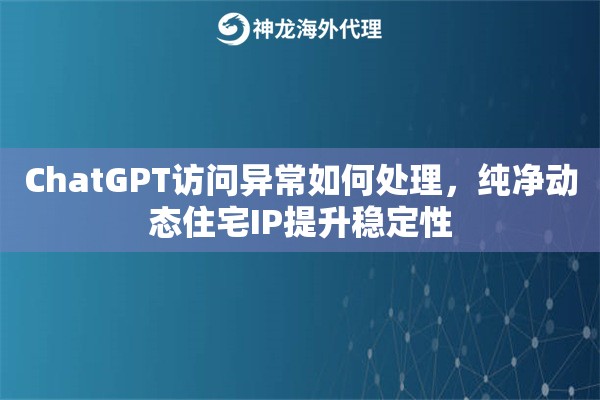 ChatGPT访问异常如何处理，纯净动态住宅IP提升稳定性