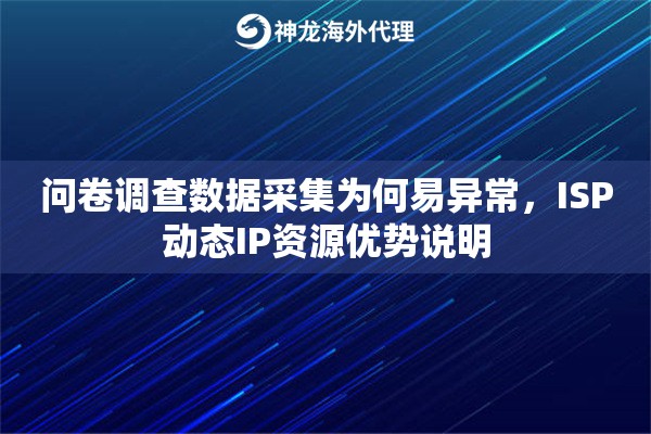 问卷调查数据采集为何易异常，ISP动态IP资源优势说明