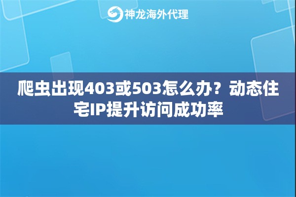 爬虫出现403或503怎么办？动态住宅IP提升访问成功率