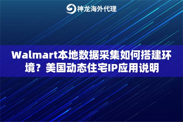 Walmart本地数据采集如何搭建环境？美国动态住宅IP应用说明