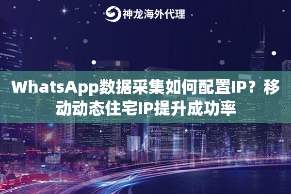 WhatsApp数据采集如何配置IP？移动动态住宅IP提升成功率