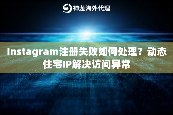 Instagram注册失败如何处理？动态住宅IP解决访问异常