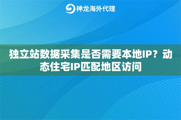 独立站数据采集是否需要本地IP?动态住宅IP匹配地区访问 独立站数据采集是否需要本地IP?动态住宅IP匹配地区访问