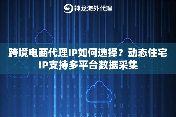 跨境电商代理IP如何选择?动态住宅IP支持多平台数据采集 跨境电商代理IP如何选择?动态住宅IP支持多平台数据采集