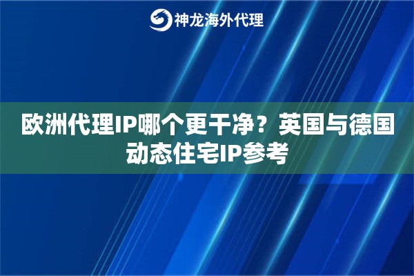 欧洲代理IP哪个更干净?英国与德国动态住宅IP参考 欧洲代理IP哪个更干净?英国与德国动态住宅IP参考