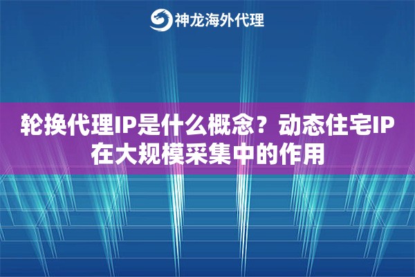 轮换代理IP是什么概念?动态住宅IP在大规模采集中的作用 轮换代理IP是什么概念?动态住宅IP在大规模采集中的作用
