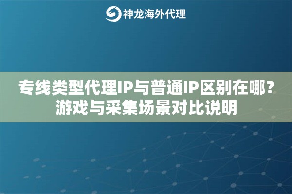 专线类型代理IP与普通IP区别在哪?游戏与采集场景对比说明 专线类型代理IP与普通IP区别在哪?游戏与采集场景对比说明