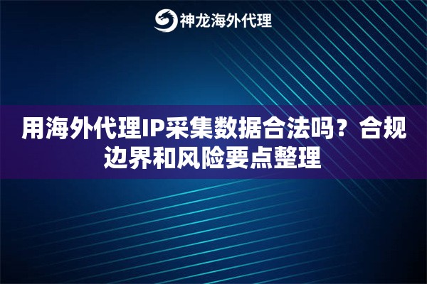 用海外代理IP采集数据合法吗？合规边界和风险要点整理