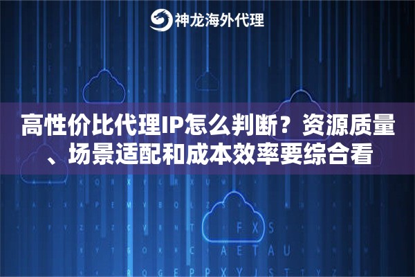 高性价比代理IP怎么判断？资源质量、场景适配和成本效率要综合看