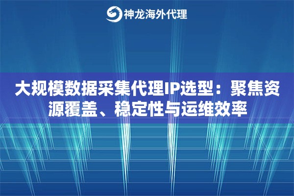 大规模数据采集代理IP选型：聚焦资源覆盖、稳定性与运维效率
