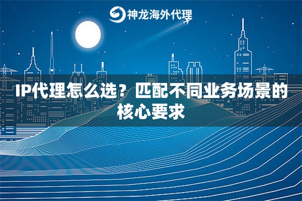 IP代理怎么选？匹配不同业务场景的核心要求