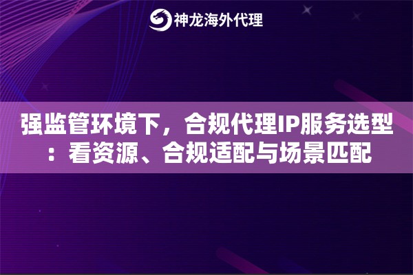 强监管环境下，合规代理IP服务选型：看资源、合规适配与场景匹配