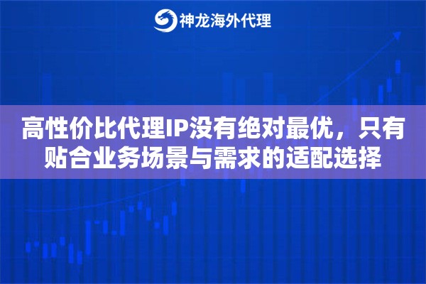 高性价比代理IP没有绝对最优，只有贴合业务场景与需求的适配选择