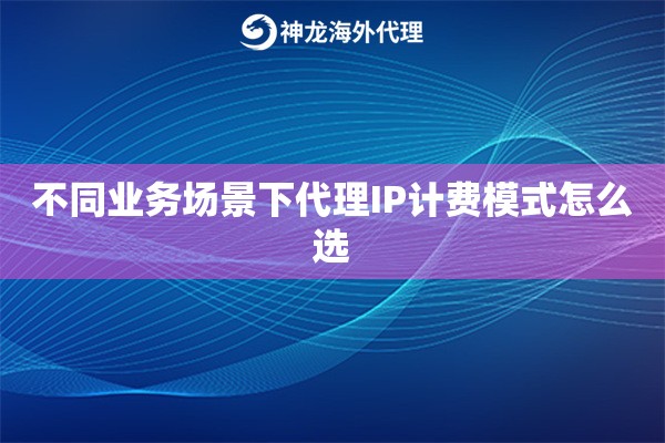 不同业务场景下代理IP计费模式怎么选