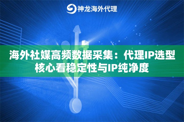 海外社媒高频数据采集：代理IP选型核心看稳定性与IP纯净度
