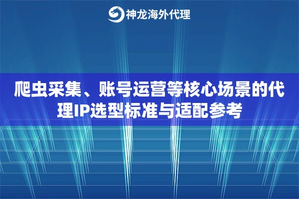 爬虫采集、账号运营等核心场景的代理IP选型标准与适配参考