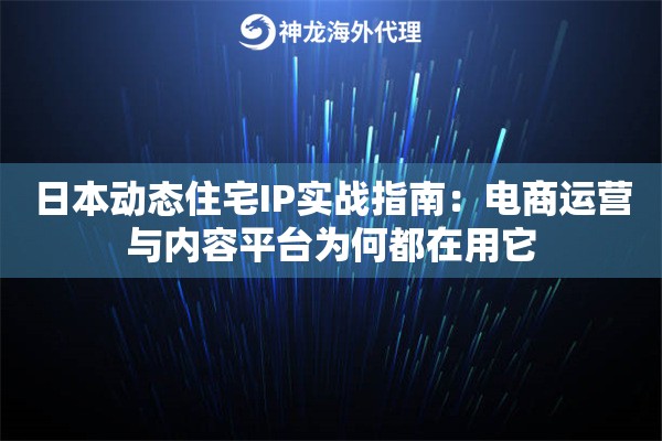 日本动态住宅IP实战指南：电商运营与内容平台为何都在用它