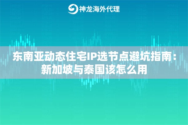 东南亚动态住宅IP选节点避坑指南：新加坡与泰国该怎么用