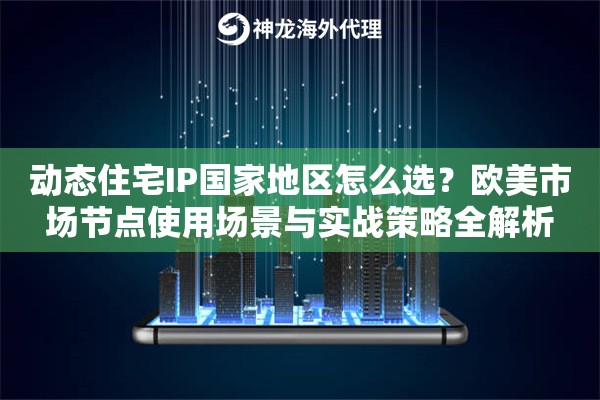 动态住宅IP国家地区怎么选？欧美市场节点使用场景与实战策略全解析