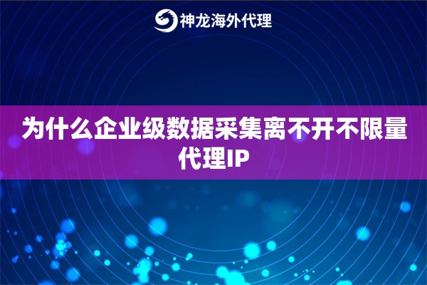 为什么企业级数据采集离不开不限量代理IP