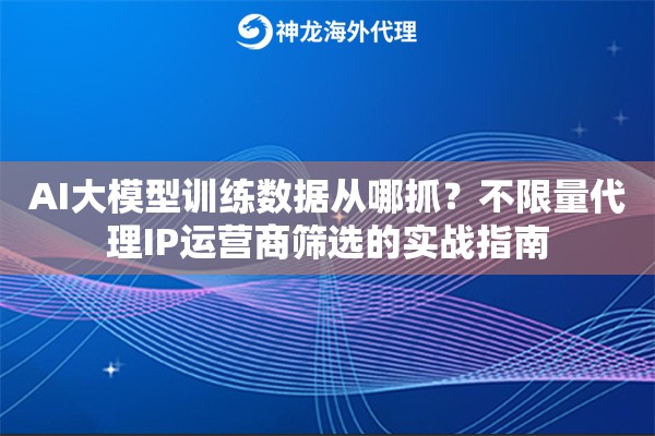 AI大模型训练数据从哪抓？不限量代理IP运营商筛选的实战指南