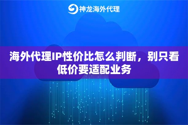 海外代理IP性价比怎么判断，别只看低价要适配业务