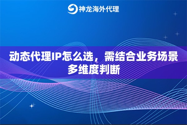 动态代理IP怎么选，需结合业务场景多维度判断
