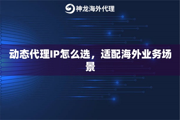 动态代理IP怎么选，适配海外业务场景