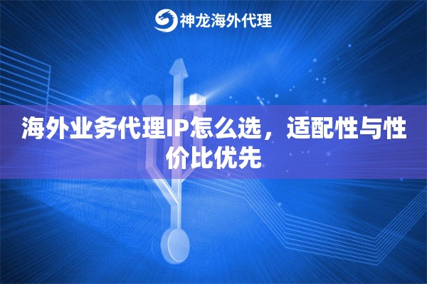 海外业务代理IP怎么选，适配性与性价比优先
