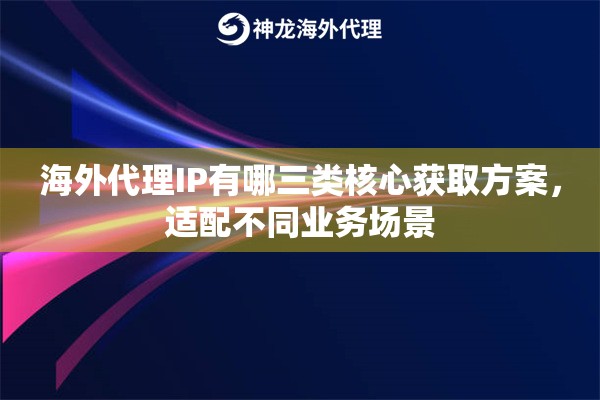海外代理IP有哪三类核心获取方案，适配不同业务场景