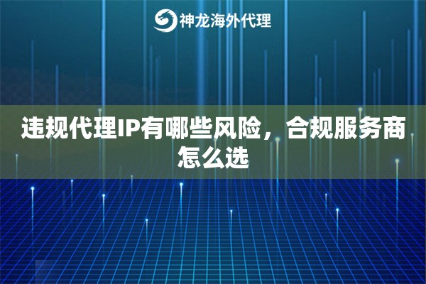 违规代理IP有哪些风险，合规服务商怎么选