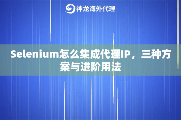 Selenium怎么集成代理IP，三种方案与进阶用法