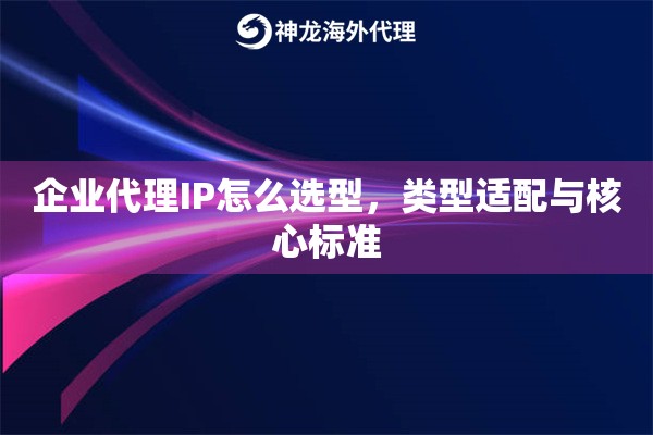 企业代理IP怎么选型，类型适配与核心标准