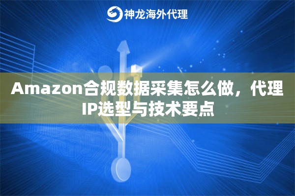 Amazon合规数据采集怎么做，代理IP选型与技术要点
