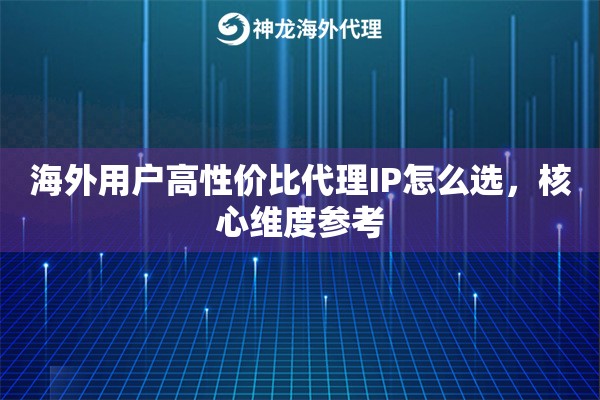 海外用户高性价比代理IP怎么选，核心维度参考