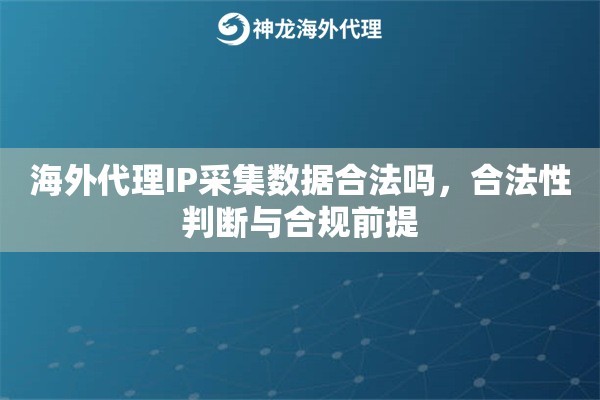 海外代理IP采集数据合法吗，合法性判断与合规前提