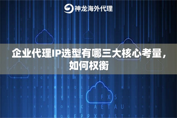 企业代理IP选型有哪三大核心考量，如何权衡