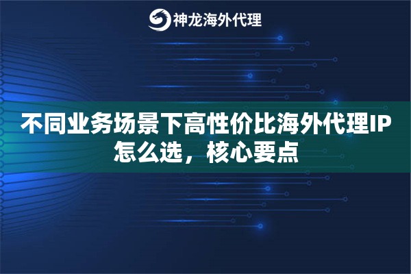 不同业务场景下高性价比海外代理IP怎么选，核心要点
