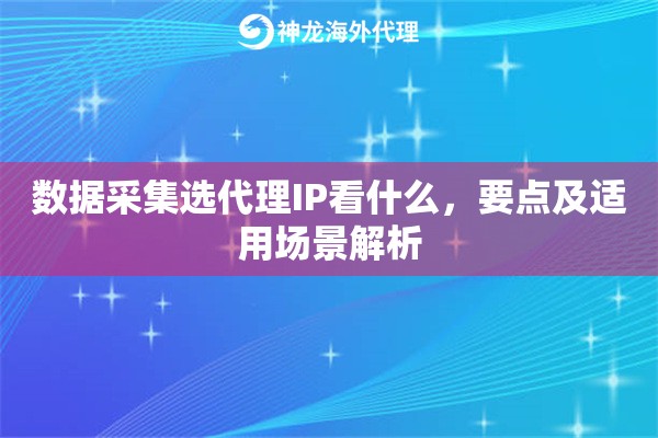 数据采集选代理IP看什么，要点及适用场景解析