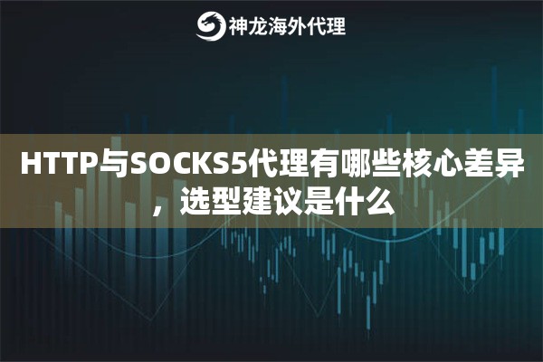 HTTP与SOCKS5代理有哪些核心差异，选型建议是什么