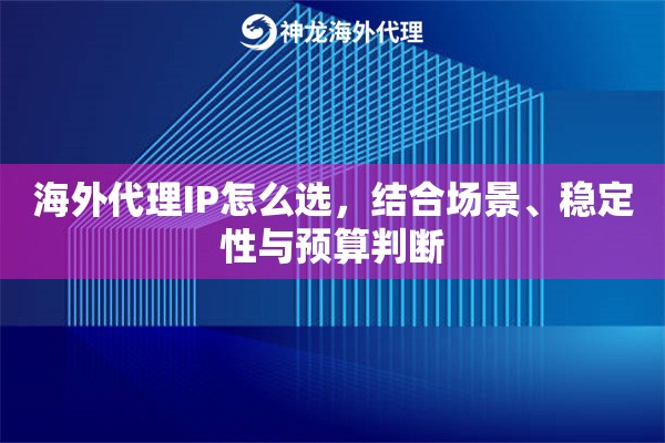 海外代理IP怎么选，结合场景、稳定性与预算判断